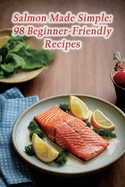 Salmon Made Simple: 98 Beginner-Friendly Recipes