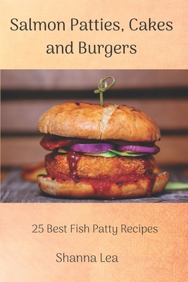 Salmon Patties, Cakes and Burgers: 25 Best Fish Patty Recipes - Lea, Shanna