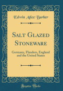 Salt Glazed Stoneware: Germany, Flanders, England and the United States (Classic Reprint)