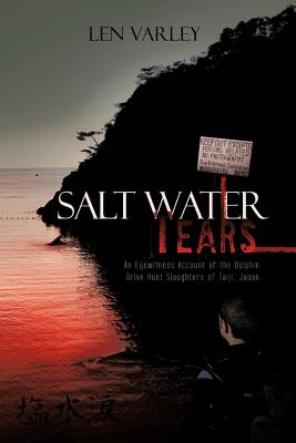 Salt Water Tears: An Eyewitness Account of the Dolphin Drive Hunt Slaughters of Taiji, Japan - Varley, Len