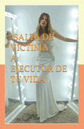 "Salta de Victima a Ejecutor de Tu Vida": DESPUS DE LA LECTURA DE ESTE LIBRO TU VIDA JAMAS VOLVER A SER LA MISMA "Guia Indispensable de vida"