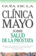 Salud de la Prostata: Respuestas de la Mundialmente Reconocida Clinica Mayo Sobre Enfermedades de la Prostata: Inflamacion, Crecimiento y Cancer