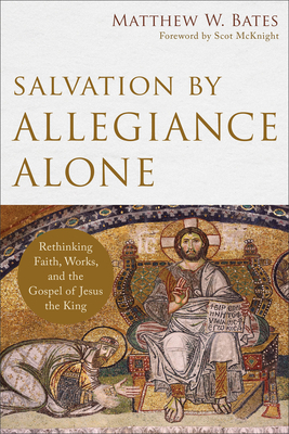 Salvation by Allegiance Alone: Rethinking Faith, Works, and the Gospel of Jesus the King - Bates, Matthew W, and McKnight, Scot (Foreword by)