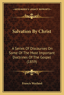 Salvation By Christ: A Series Of Discourses On Some Of The Most Important Doctrines Of The Gospel (1859)