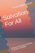 Salvation For All: A Rigorous Case that Calvinism is Foreign to the Bible