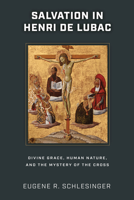 Salvation in Henri de Lubac: Divine Grace, Human Nature, and the Mystery of the Cross - Schlesinger, Eugene R