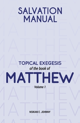 Salvation Manual: Topical Exegesis of the Book of Matthew - Volume 1 - Johnny, Nsikan E