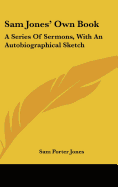 Sam Jones' Own Book: A Series Of Sermons, With An Autobiographical Sketch