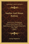 Sambre and Meuse Railway: Grant from the Belgian Government, Report of Mr. Stephenson and General Statement, May, 1845 (1845)