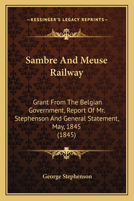 Sambre and Meuse Railway: Grant from the Belgian Government, Report of Mr. Stephenson and General Statement, May, 1845 (1845) - Stephenson, George