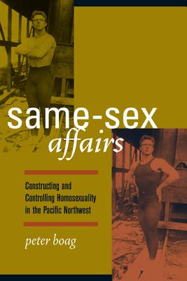 Same-Sex Affairs: Constructing and Controlling Homosexuality in the Pacific Northwest - Boag, Peter