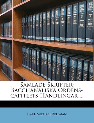 Samlade Skrifter: Bacchanaliska Ordens-Capitlets Handlingar ... - Bellman, Carl Michael