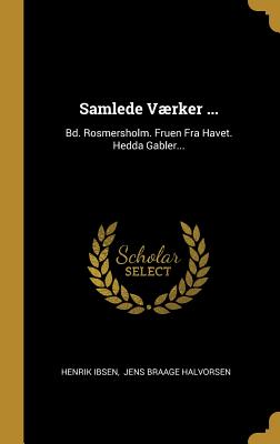 Samlede Vrker ...: Bd. Rosmersholm. Fruen Fra Havet. Hedda Gabler... - Ibsen, Henrik, and Jens Braage Halvorsen (Creator)