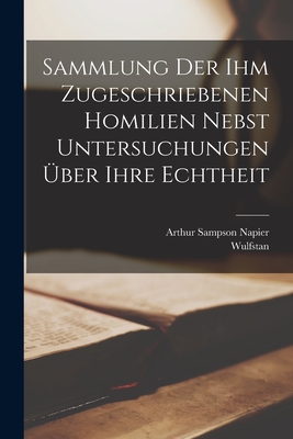 Sammlung Der Ihm Zugeschriebenen Homilien Nebst Untersuchungen ber Ihre Echtheit - Wulfstan, and Napier, Arthur Sampson