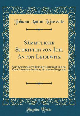 Sammtliche Schriften Von Joh. Anton Leisewitz: Zum Erstenmale Vollstandig Gesammelt Und Mit Einer Lebensbeschreibung Des Autors Eingeleitet (Classic Reprint) - Leisewitz, Johann Anton