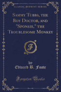 Sammy Tubbs, the Boy Doctor, and "sponsie," the Troublesome Monkey (Classic Reprint)