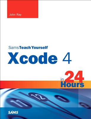 Sams Teach Yourself Xcode 4 in 24 Hours - Ray, John, and Ray, William