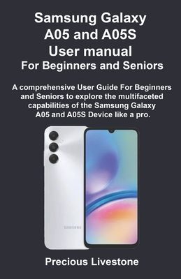 Samsung Galaxy A05 and A05S User manual For Beginners and Seniors: A comprehensive User Guide For Beginners and Seniors to explore the multifaceted capabilities of the Samsung Galaxy A05 and A05S Devi - Livestone, Precious