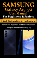 Samsung Galaxy A15 5G User Manual for Beginners and Seniors: A Well Written Easy to Understand Manual for Beginners and Seniors to Setup, Configure and Master Galaxy A15