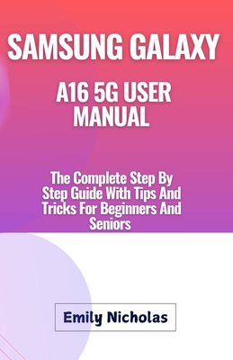 Samsung Galaxy A16 5g User Manual: The Complete Step By Step Guide With Tips And Tricks For Beginners And Seniors - Nicholas, Emily