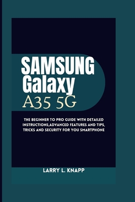 Samsung Galaxy A35 5G USER GUIDE: The Beginner to pro guide with Detailed Instructions, Advanced Features and Tips, tricks and security for you smartphone - Knapp, Larry L