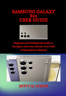 Samsung Galaxy S24 Series User Guide: Beginner and Professional Guide to Navigate, Innovate, Elevate Your Path to Smartphone Mastery