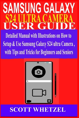 Samsung Galaxy S24 Ultra Camera User Guide: Detailed Manual with Illustrations on How to Setup & Use Samsung Galaxy S24 series Camera with Tips and Tricks for Beginners and Seniors - Whetzel, Scott