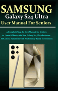 Samsung Galaxy S24 Ultra User Manual for Seniors: A Complete Step-by-Step Manual for Seniors to Learn & Master the New Galaxy S24 Ultra Features, AI Camera Functions with Proficiency-Based Screenshots
