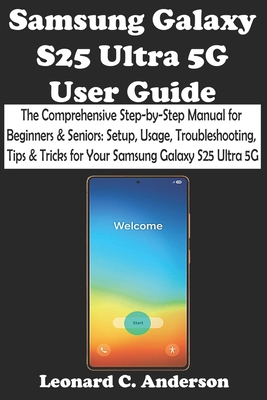 Samsung Galaxy S25 Ultra 5G User Guide: The Comprehensive Step-by-Step Manual for Beginners & Seniors: Setup, Usage, Troubleshooting, Tips & Tricks for Your Samsung Galaxy S25 Ultra 5G - C Anderson, Leonard