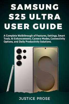 Samsung S25 Ultra User Guide: A Complete Walkthrough of Features, Settings, Smart Tools, AI Enhancements, Camera Modes, Connectivity Options, and Daily Productivity Solutions - Prose, Justice