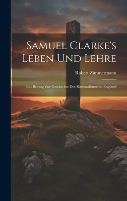 Samuel Clarke's Leben Und Lehre: Ein Beitrag Zur Geschichte Des Rationalismus in England - Zimmermann, Robert