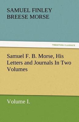 Samuel F. B. Morse, His Letters and Journals in Two Volumes - Morse, Samuel Finley Breese