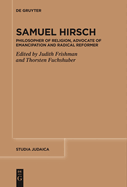 Samuel Hirsch: Philosopher of Religion, Advocate of Emancipation and Radical Reformer