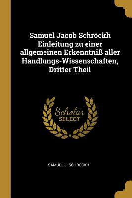 Samuel Jacob Schrckh Einleitung Zu Einer Allgemeinen Erkenntni? Aller Handlungs-Wissenschaften, Dritter Theil - Schrckh, Samuel J