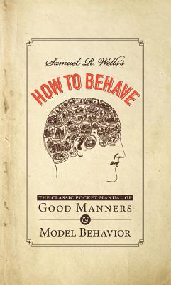 Samuel R. Wells's How to Behave: The Classic Pocket Manual of Good Manners and Model Behavior - Wells, Samuel R