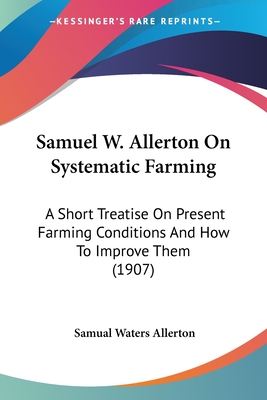 Samuel W. Allerton On Systematic Farming: A Short Treatise On Present Farming Conditions And How To Improve Them (1907) - Allerton, Samual Waters