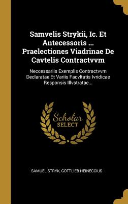 Samvelis Strykii, IC. Et Antecessoris ... Praelectiones Viadrinae de Cavtelis Contractvvm: Neccessariis Exemplis Contractvvm Declaratae Et Variis Facvltatis Ivridicae Responsis Illvstratae... - Stryk, Samuel, and Heineccius, Gottlieb