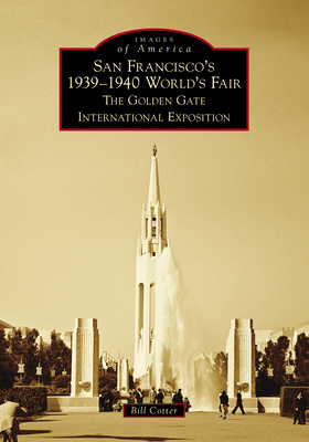 San Francisco's 1939-1940 World's Fair: The Golden Gate International Exposition - Cotter, Bill