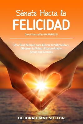 Sanate Hacia La Felicidad: Una Gu?a Simple Para Elevar Tu Vibraci?n Y Obtener La Salud, Prosperidad Y Amor Que Deseas - Fernandez-Davila, Rio Comesana (Translated by), and Sutton, Deborah Jane