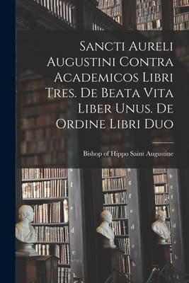 Sancti Aureli Augustini Contra academicos libri tres. De beata vita liber unus. De ordine libri duo - Augustine, Saint Bishop of Hippo (Creator)