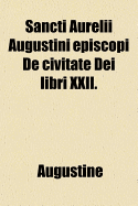 Sancti Aurelii Augustini Episcopi de Civitate Dei Libri XXII.