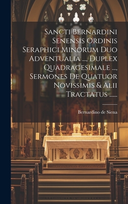 Sancti Bernardini Senensis Ordinis Seraphici Minorum Duo Adventualia ..., Duplex Quadragesimale ..., Sermones de Quatuor Novissimis & Alii Tractatus ...... - Bernardino de Siena (Santo) (Creator)