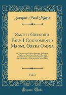 Sancti Gregorii Pap I Cognomento Magni, Opera Omnia, Vol. 3: Ad Manuscriptos Codices Romanos, Gallicanos, Anglicanos Emendata, Aucta, Et Illustrata Notis; Studio Et Labore Monachorum Ordinis Sancti Benedicti, E Congregatione Sancti Mauri