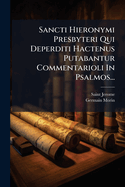 Sancti Hieronymi Presbyteri Qui Deperditi Hactenus Putabantur Commentarioli in Psalmos: Edidit, Commentario Critico Instruxit, Prolegomena Et Indices Adiecit (Classic Reprint)