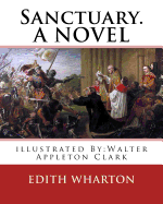 Sanctuary. By: Edith Wharton, illustrated By: Walter Appleton Clark. A NOVEL: Walter Appleton Clark was born June 24, 1876 and died December 26, 1906.