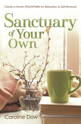 Sanctuary of Your Own: Create a Haven Anywhere for Relaxation & Self-Renewal - Dow, Caroline
