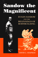 Sandow the Magnificent: Eugen Sandow and the Beginnings of Bodybuilding