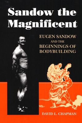 Sandow the Magnificent: Eugen Sandow and the Beginnings of Bodybuilding - Chapman, David L