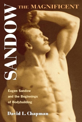 Sandow the Magnificent: Eugen Sandow and the Beginnings of Bodybuilding - Chapman, David L