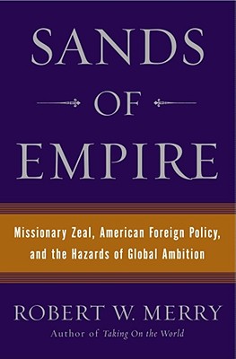Sands of Empire: Missionary Zeal, American Foreign Policy, and the Hazards of Global Ambition - Merry, Robert W